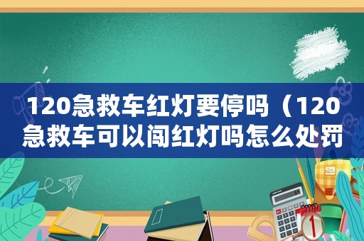 120急救車紅燈要停嗎（120急救車可以闖紅燈嗎怎么處罰）