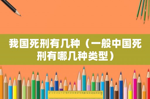 我國死刑有幾種（一般中國死刑有哪幾種類型）