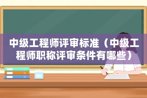 中級工程師評審標準（中級工程師職稱評審條件有哪些）
