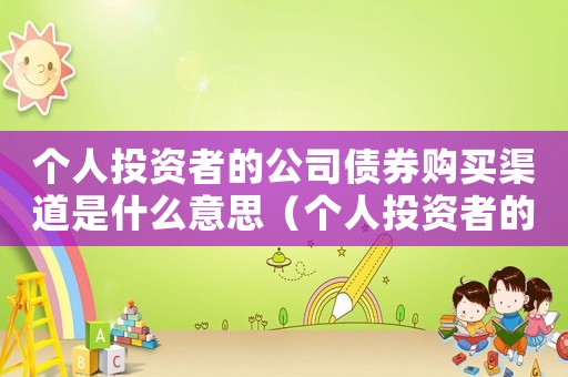 個(gè)人投資者的公司債券購(gòu)買渠道是什么意思（個(gè)人投資者的公司債券購(gòu)買渠道是什么）