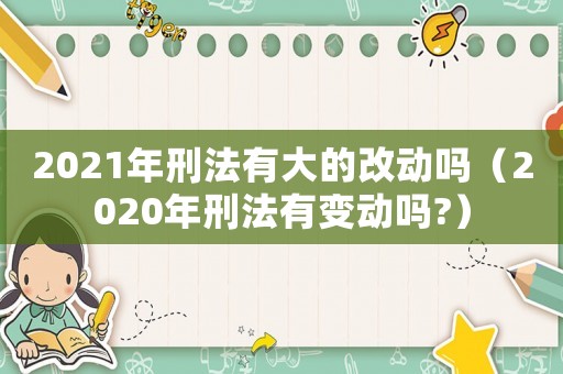 2021年刑法有大的改動嗎（2020年刑法有變動嗎?）