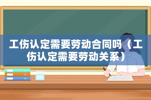 工傷認定需要勞動合同嗎（工傷認定需要勞動關系）
