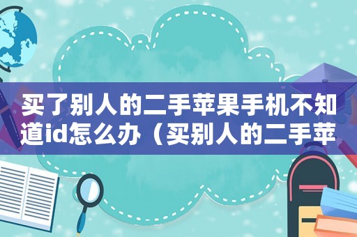 買了別人的二手蘋果手機不知道id怎么辦（買別人的二手蘋果手機安全嗎）