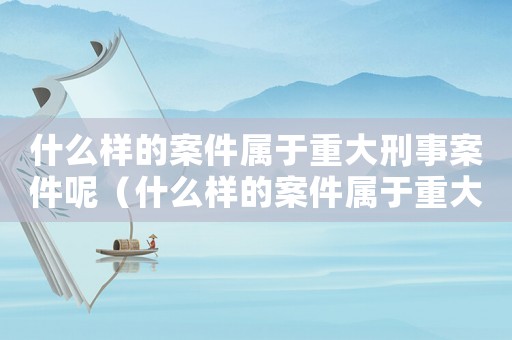 什么樣的案件屬于重大刑事案件呢（什么樣的案件屬于重大刑事案件）