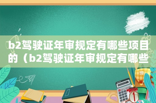 b2駕駛證年審規(guī)定有哪些項(xiàng)目的（b2駕駛證年審規(guī)定有哪些項(xiàng)目）