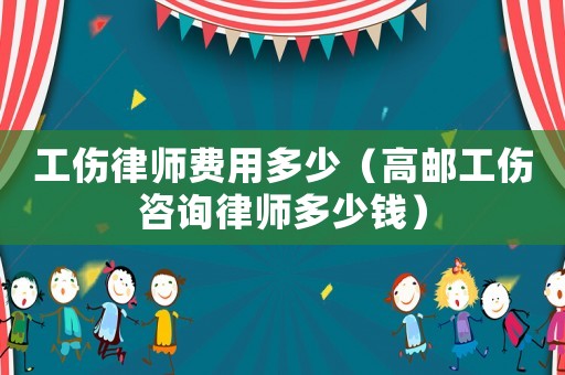 工傷律師費(fèi)用多少（高郵工傷咨詢律師多少錢）