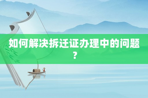 如何解決拆遷證辦理中的問題？