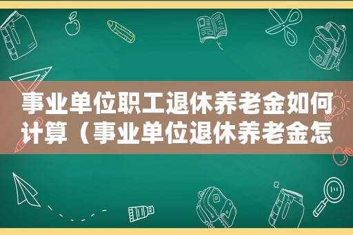 事業單位職工退休養老金如何計算（事業單位退休養老金怎么算出來的）