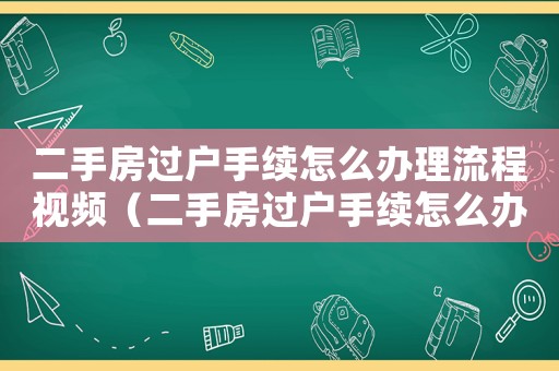 二手房過戶手續怎么辦理流程視頻（二手房過戶手續怎么辦理流程）