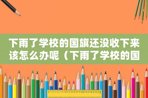 下雨了學校的國旗還沒收下來該怎么辦呢（下雨了學校的國旗還沒收下來該怎么辦）