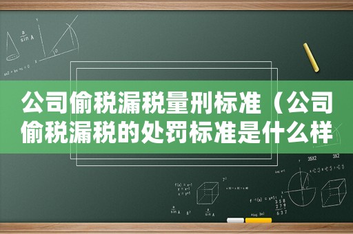 公司偷稅漏稅量刑標準（公司偷稅漏稅的處罰標準是什么樣的）