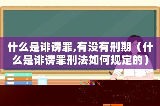 什么是誹謗罪,有沒有刑期（什么是誹謗罪刑法如何規定的）