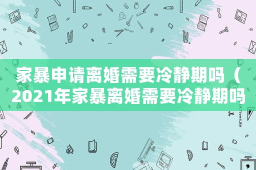家暴申請離婚需要冷靜期嗎（2021年家暴離婚需要冷靜期嗎）