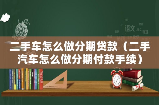 二手車怎么做分期貸款（二手汽車怎么做分期付款手續）