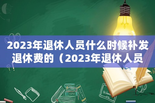 2023年退休人員什么時候補發退休費的（2023年退休人員什么時候補發退休費）