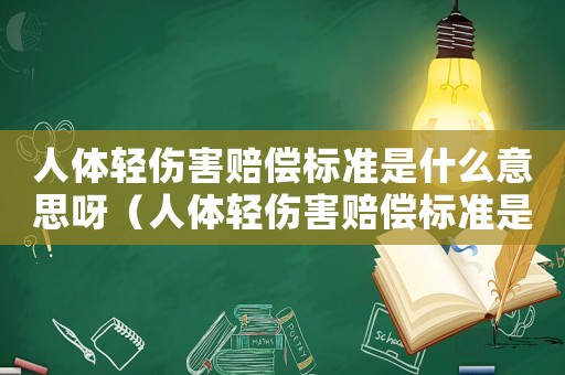 人體輕傷害賠償標(biāo)準(zhǔn)是什么意思呀（人體輕傷害賠償標(biāo)準(zhǔn)是什么意思）
