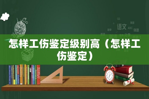 怎樣工傷鑒定級(jí)別高（怎樣工傷鑒定）