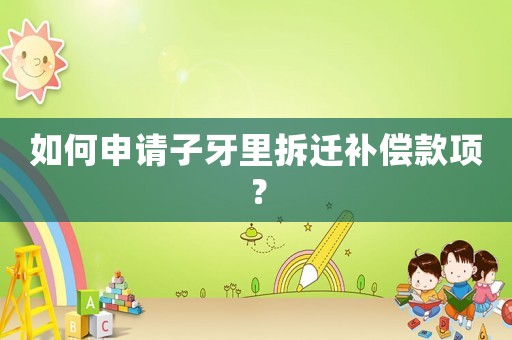如何申請子牙里拆遷補償款項？