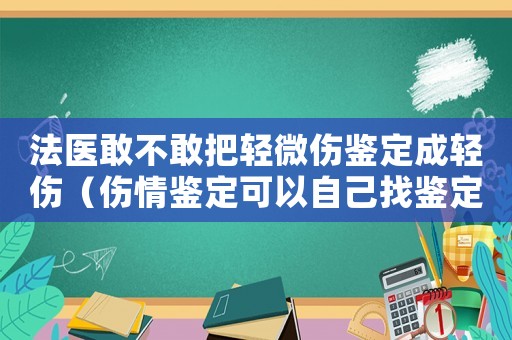 法醫敢不敢把輕微傷鑒定成輕傷（傷情鑒定可以自己找鑒定中心嗎）