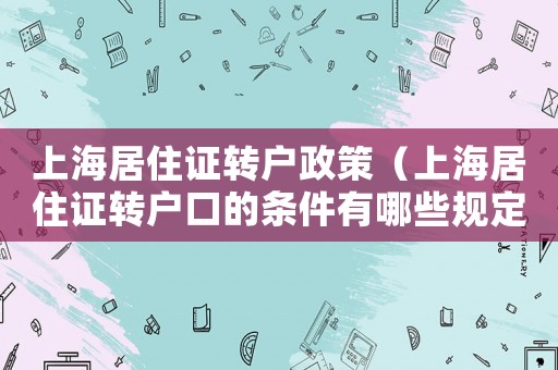 上海居住證轉戶政策（上海居住證轉戶口的條件有哪些規定）