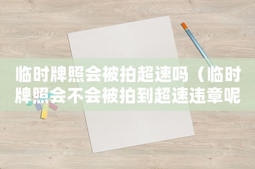 臨時(shí)牌照會被拍超速嗎（臨時(shí)牌照會不會被拍到超速違章呢）