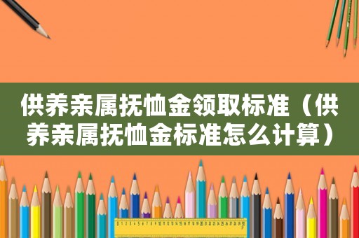 供養(yǎng)親屬撫恤金領(lǐng)取標(biāo)準(zhǔn)（供養(yǎng)親屬撫恤金標(biāo)準(zhǔn)怎么計(jì)算）