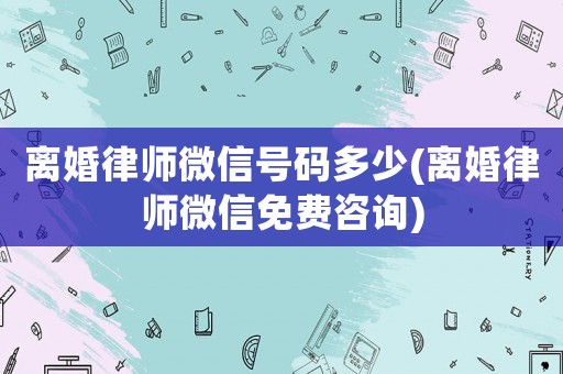 離婚律師微信號碼多少(離婚律師微信免費咨詢)