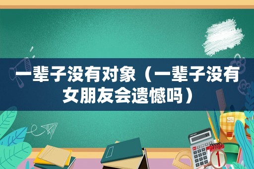 一輩子沒有對(duì)象（一輩子沒有女朋友會(huì)遺憾嗎）