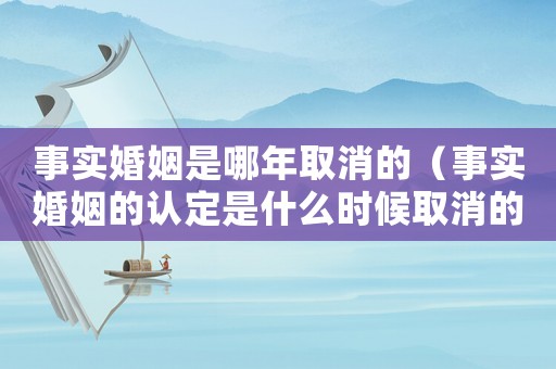 事實婚姻是哪年取消的（事實婚姻的認定是什么時候取消的）