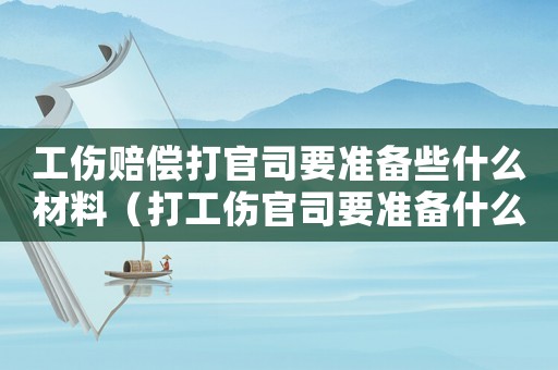 工傷賠償打官司要準備些什么材料（打工傷官司要準備什么）