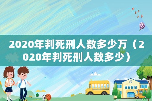 2020年判死刑人數多少萬（2020年判死刑人數多少）