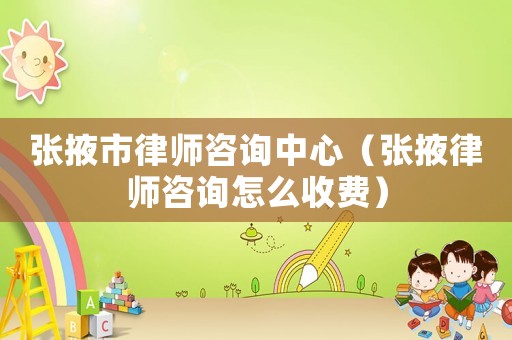張掖市律師咨詢中心（張掖律師咨詢怎么收費）
