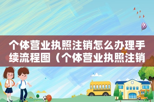 個(gè)體營(yíng)業(yè)執(zhí)照注銷怎么辦理手續(xù)流程圖（個(gè)體營(yíng)業(yè)執(zhí)照注銷怎么辦理手續(xù)）