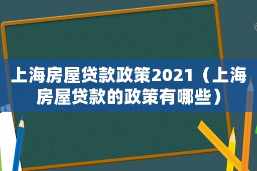 上海房屋貸款政策2021（上海房屋貸款的政策有哪些）