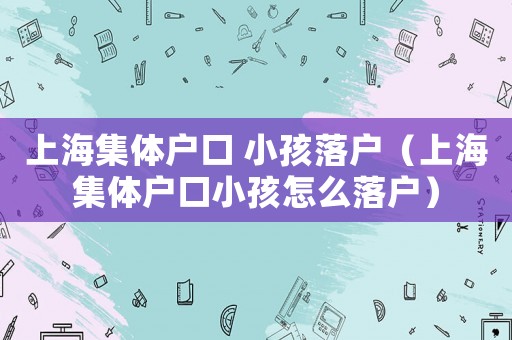 上海集體戶口 小孩落戶（上海集體戶口小孩怎么落戶）