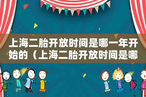 上海二胎開放時間是哪一年開始的（上海二胎開放時間是哪一年?）