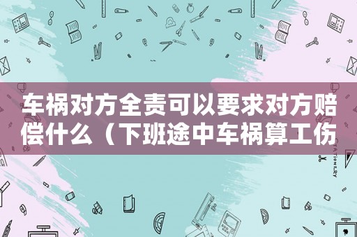 車禍對方全責可以要求對方賠償什么（下班途中車禍算工傷嗎怎么賠償）