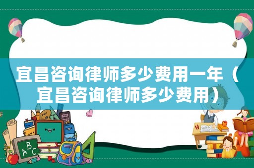 宜昌咨詢律師多少費用一年（宜昌咨詢律師多少費用）