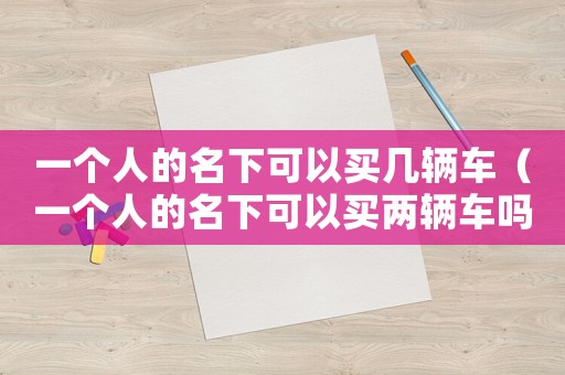 一個人的名下可以買幾輛車（一個人的名下可以買兩輛車嗎）
