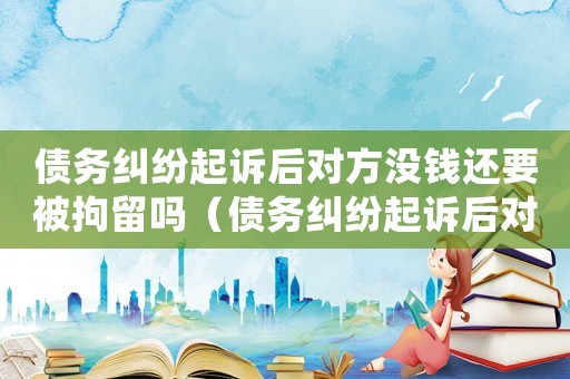 債務糾紛起訴后對方沒錢還要被拘留嗎（債務糾紛起訴后對方沒錢還要被拘留）