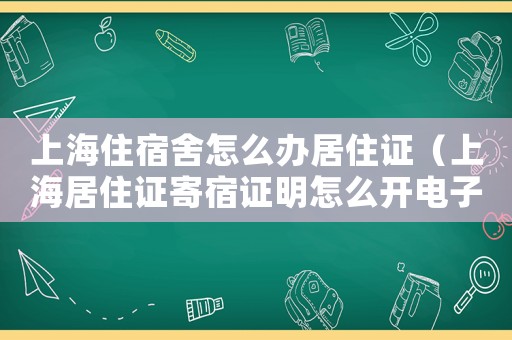 上海住宿舍怎么辦居住證（上海居住證寄宿證明怎么開電子版）
