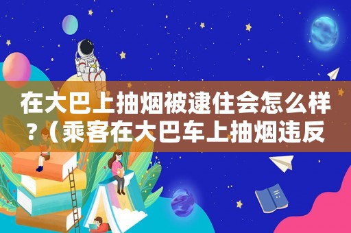 在大巴上抽煙被逮住會怎么樣?（乘客在大巴車上抽煙違反規(guī)定嗎）