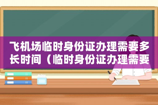 飛機(jī)場(chǎng)臨時(shí)身份證辦理需要多長(zhǎng)時(shí)間（臨時(shí)身份證辦理需要多長(zhǎng)時(shí)間?）