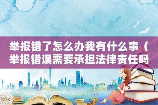 舉報錯了怎么辦我有什么事（舉報錯誤需要承擔法律責任嗎）