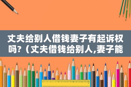 丈夫給別人借錢妻子有起訴權嗎?（丈夫借錢給別人,妻子能追要嗎）