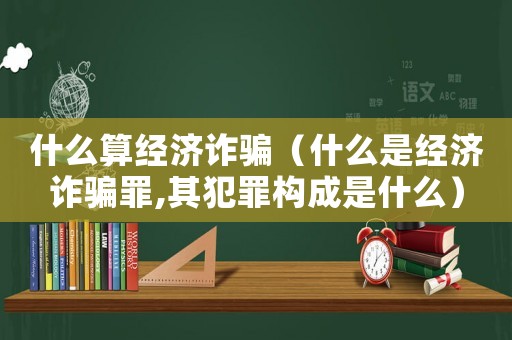 什么算經(jīng)濟詐騙（什么是經(jīng)濟詐騙罪,其犯罪構(gòu)成是什么）