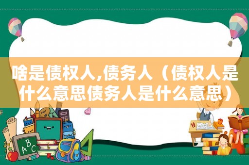 啥是債權(quán)人,債務(wù)人（債權(quán)人是什么意思債務(wù)人是什么意思）