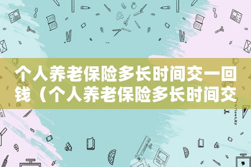 個人養老保險多長時間交一回錢（個人養老保險多長時間交一回）