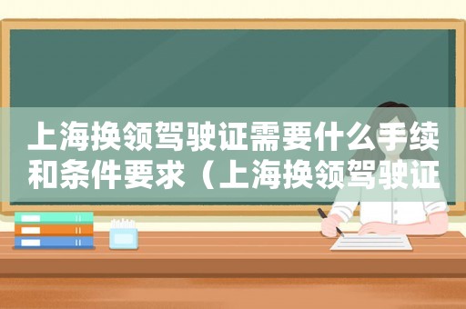上海換領駕駛證需要什么手續和條件要求（上海換領駕駛證需要什么手續和條件）