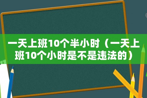 一天上班10個(gè)半小時(shí)（一天上班10個(gè)小時(shí)是不是違法的）